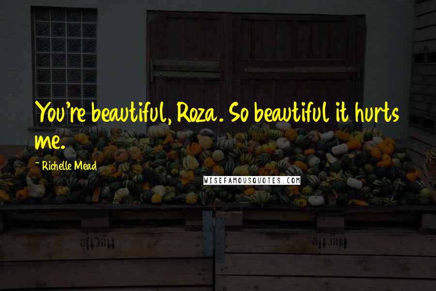 Richelle Mead Quotes: You're beautiful, Roza. So beautiful it hurts me.