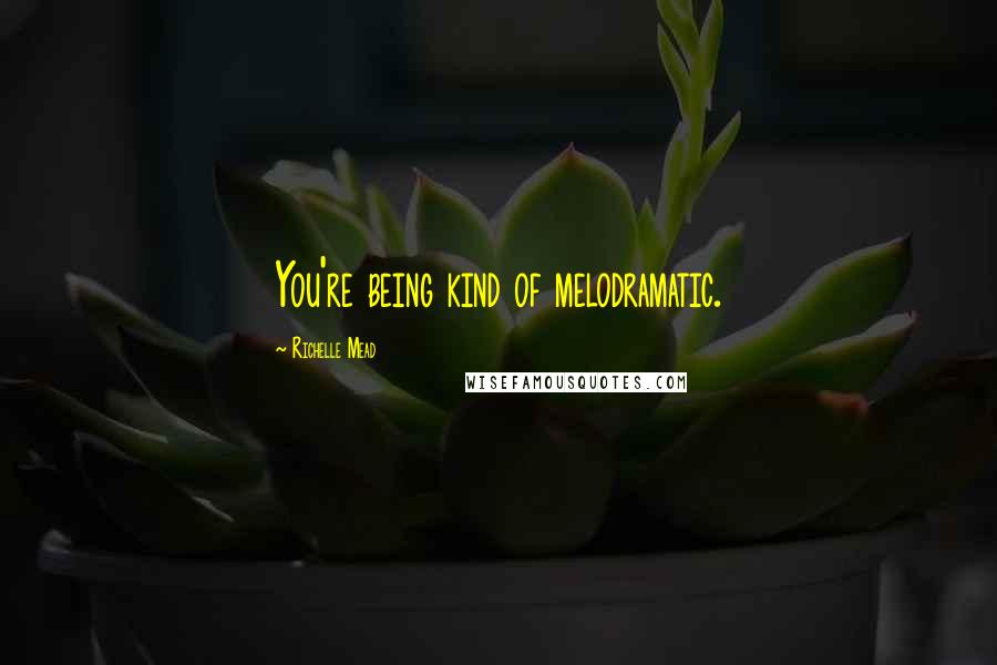 Richelle Mead Quotes: You're being kind of melodramatic.