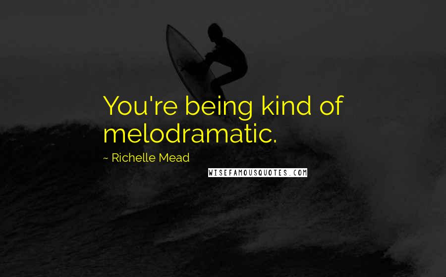 Richelle Mead Quotes: You're being kind of melodramatic.