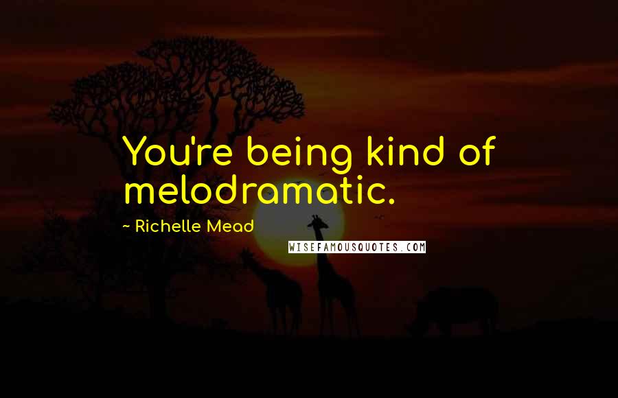 Richelle Mead Quotes: You're being kind of melodramatic.