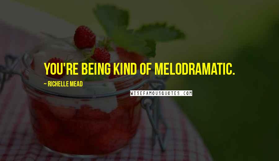 Richelle Mead Quotes: You're being kind of melodramatic.