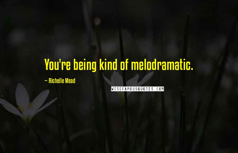 Richelle Mead Quotes: You're being kind of melodramatic.