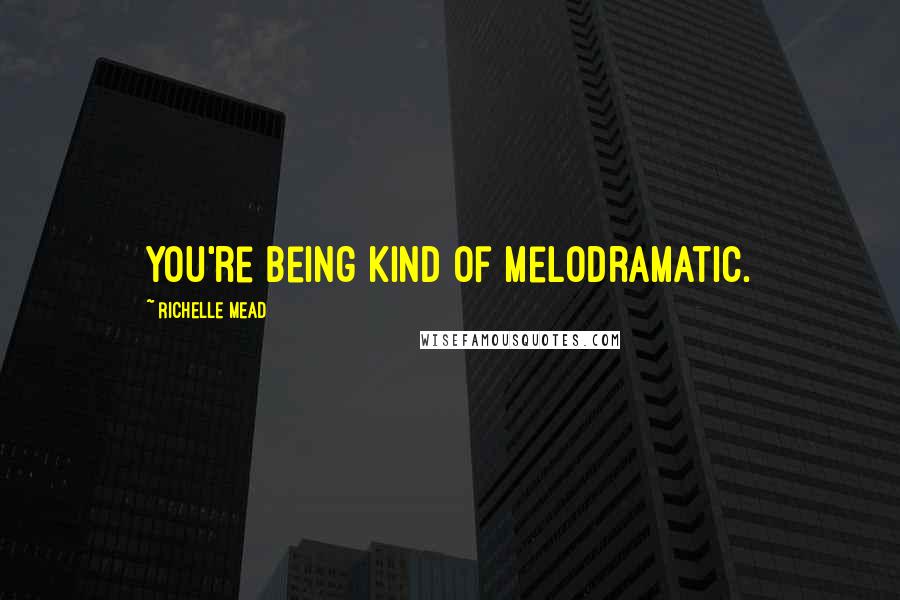 Richelle Mead Quotes: You're being kind of melodramatic.