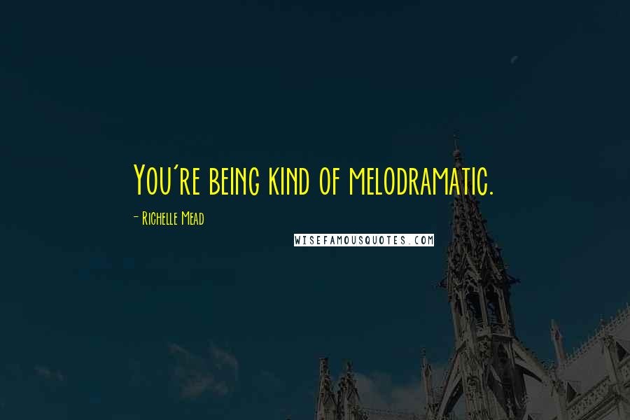 Richelle Mead Quotes: You're being kind of melodramatic.