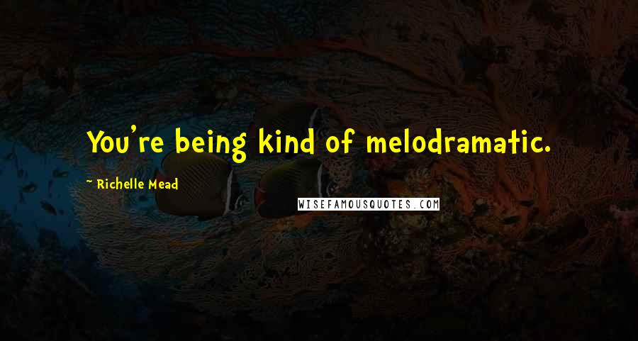 Richelle Mead Quotes: You're being kind of melodramatic.