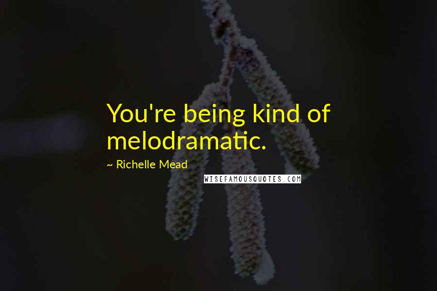Richelle Mead Quotes: You're being kind of melodramatic.