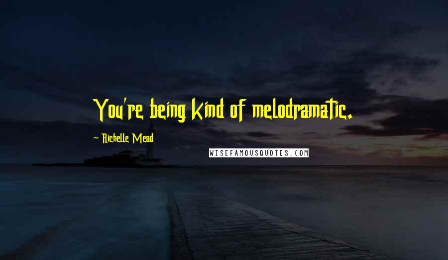 Richelle Mead Quotes: You're being kind of melodramatic.