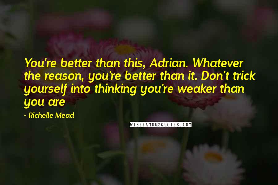 Richelle Mead Quotes: You're better than this, Adrian. Whatever the reason, you're better than it. Don't trick yourself into thinking you're weaker than you are