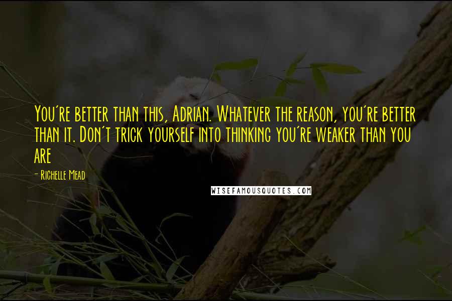 Richelle Mead Quotes: You're better than this, Adrian. Whatever the reason, you're better than it. Don't trick yourself into thinking you're weaker than you are