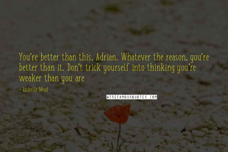 Richelle Mead Quotes: You're better than this, Adrian. Whatever the reason, you're better than it. Don't trick yourself into thinking you're weaker than you are