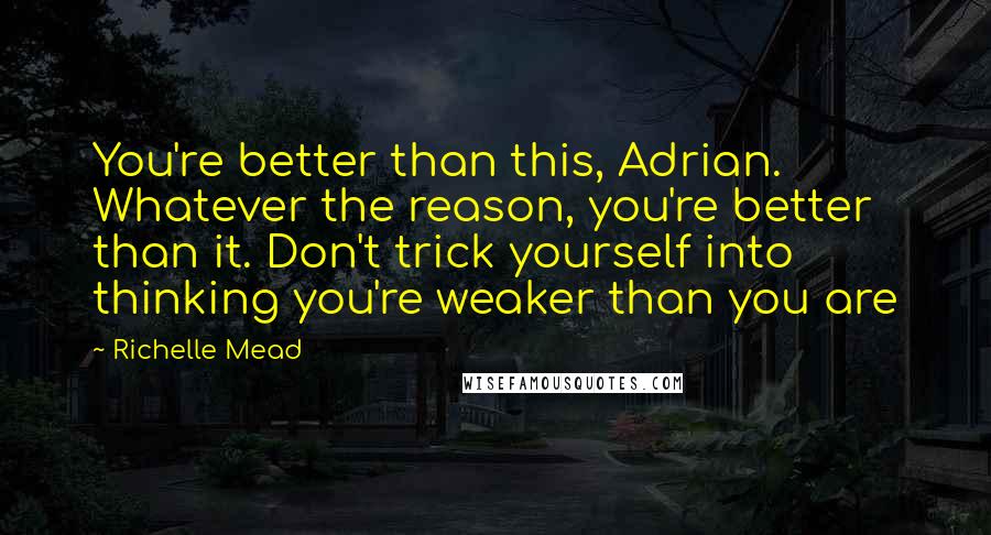 Richelle Mead Quotes: You're better than this, Adrian. Whatever the reason, you're better than it. Don't trick yourself into thinking you're weaker than you are