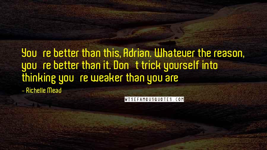 Richelle Mead Quotes: You're better than this, Adrian. Whatever the reason, you're better than it. Don't trick yourself into thinking you're weaker than you are
