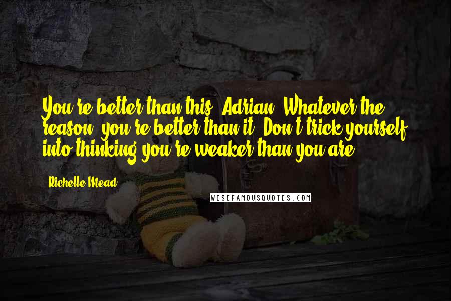 Richelle Mead Quotes: You're better than this, Adrian. Whatever the reason, you're better than it. Don't trick yourself into thinking you're weaker than you are