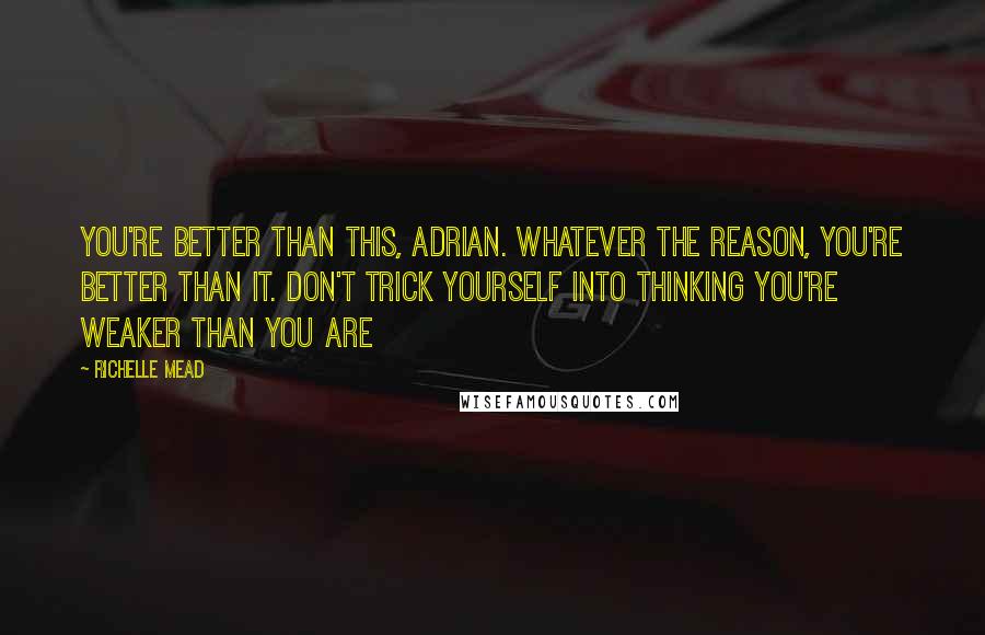 Richelle Mead Quotes: You're better than this, Adrian. Whatever the reason, you're better than it. Don't trick yourself into thinking you're weaker than you are