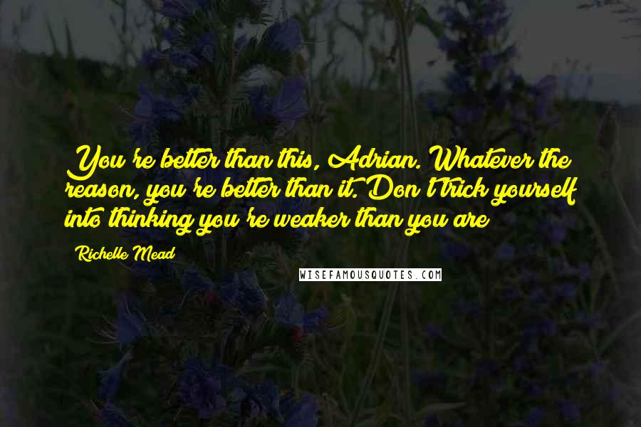 Richelle Mead Quotes: You're better than this, Adrian. Whatever the reason, you're better than it. Don't trick yourself into thinking you're weaker than you are