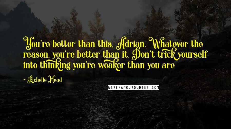 Richelle Mead Quotes: You're better than this, Adrian. Whatever the reason, you're better than it. Don't trick yourself into thinking you're weaker than you are