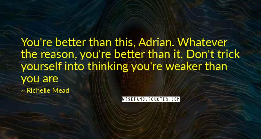 Richelle Mead Quotes: You're better than this, Adrian. Whatever the reason, you're better than it. Don't trick yourself into thinking you're weaker than you are