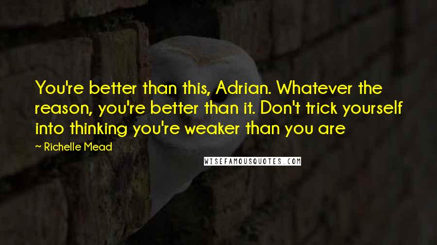 Richelle Mead Quotes: You're better than this, Adrian. Whatever the reason, you're better than it. Don't trick yourself into thinking you're weaker than you are