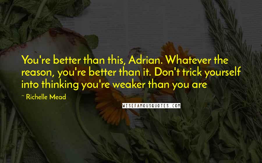 Richelle Mead Quotes: You're better than this, Adrian. Whatever the reason, you're better than it. Don't trick yourself into thinking you're weaker than you are