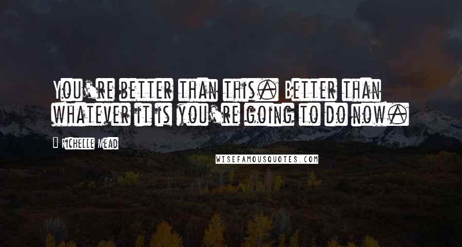 Richelle Mead Quotes: You're better than this. Better than whatever it is you're going to do now.