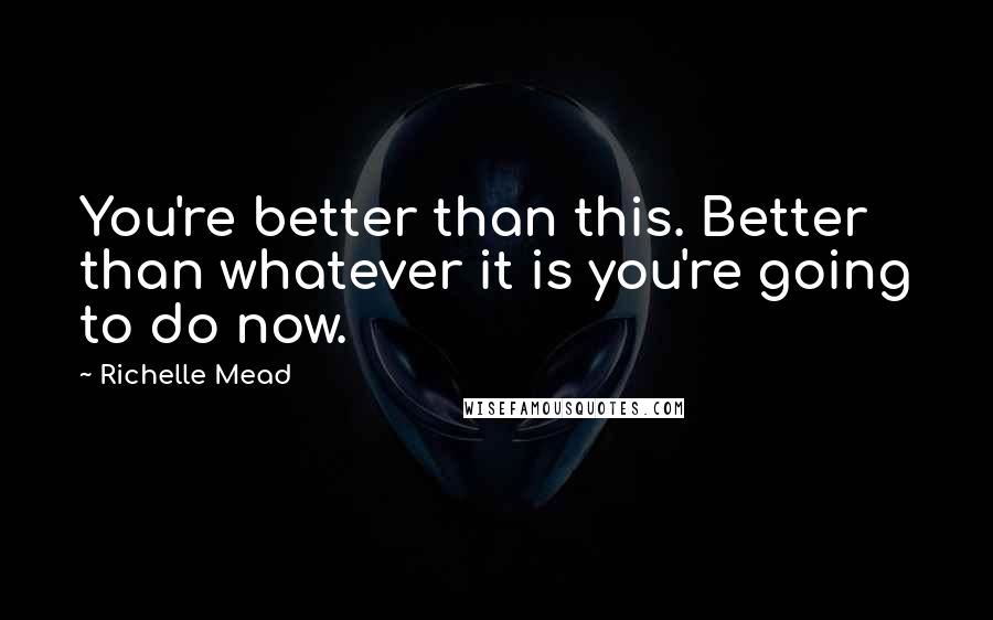 Richelle Mead Quotes: You're better than this. Better than whatever it is you're going to do now.