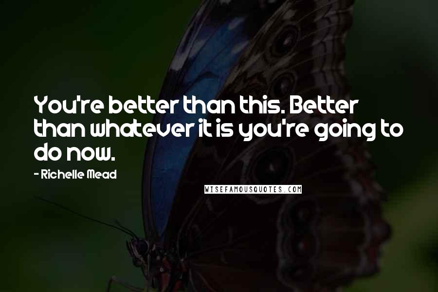 Richelle Mead Quotes: You're better than this. Better than whatever it is you're going to do now.