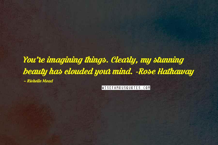 Richelle Mead Quotes: You're imagining things. Clearly, my stunning beauty has clouded your mind. -Rose Hathaway