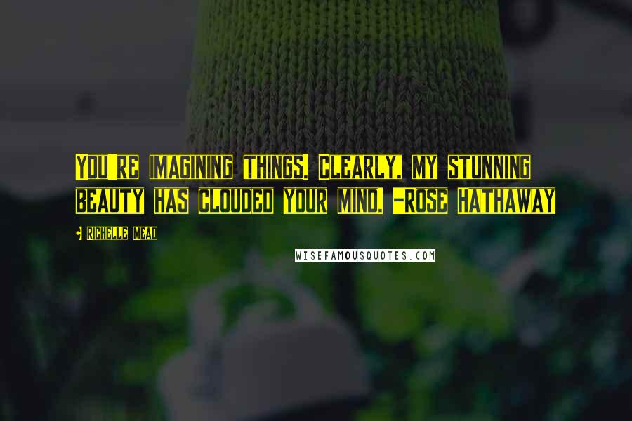 Richelle Mead Quotes: You're imagining things. Clearly, my stunning beauty has clouded your mind. -Rose Hathaway