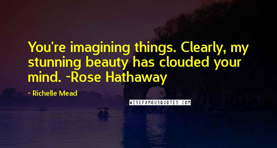 Richelle Mead Quotes: You're imagining things. Clearly, my stunning beauty has clouded your mind. -Rose Hathaway