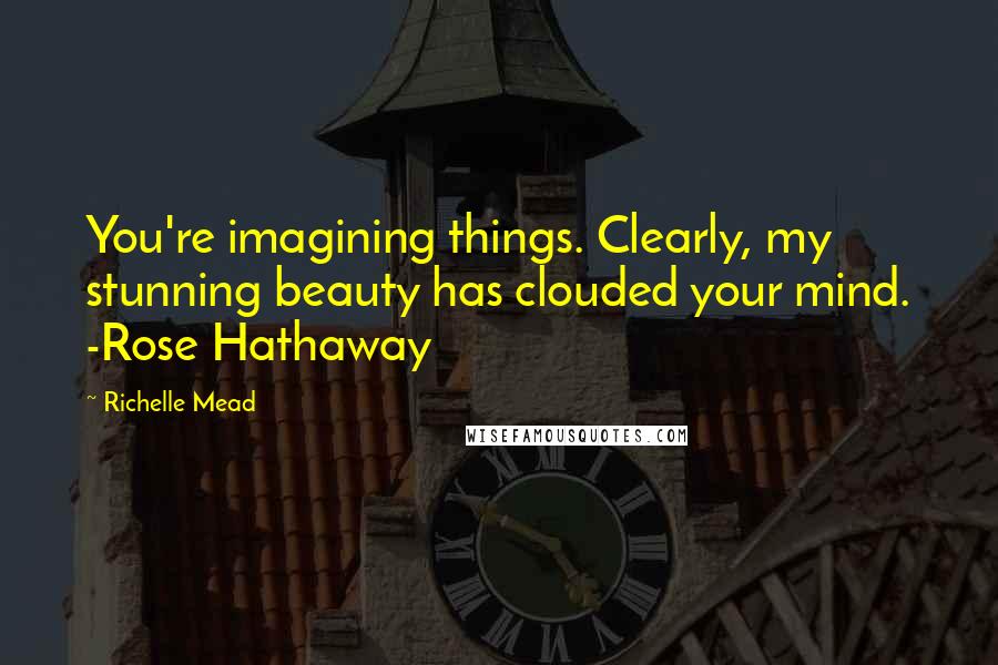 Richelle Mead Quotes: You're imagining things. Clearly, my stunning beauty has clouded your mind. -Rose Hathaway