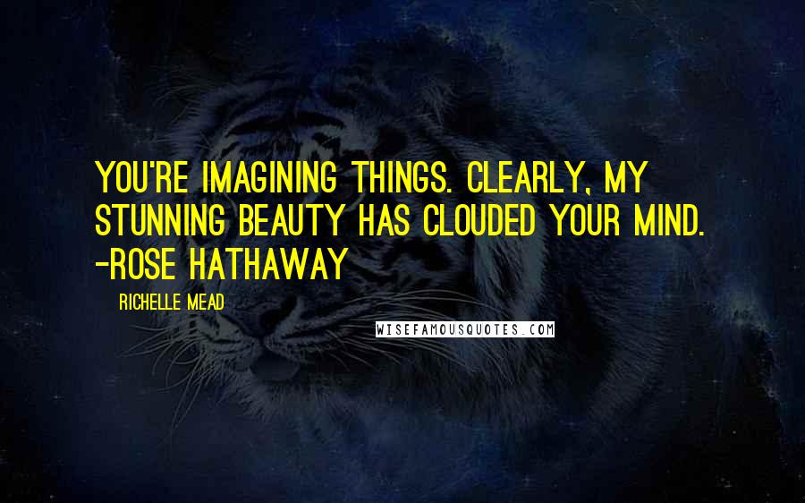 Richelle Mead Quotes: You're imagining things. Clearly, my stunning beauty has clouded your mind. -Rose Hathaway