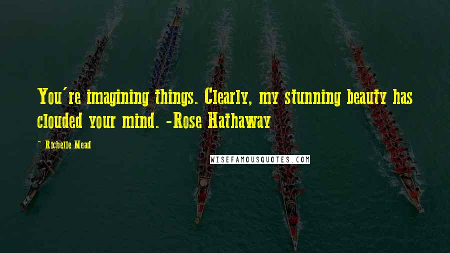 Richelle Mead Quotes: You're imagining things. Clearly, my stunning beauty has clouded your mind. -Rose Hathaway