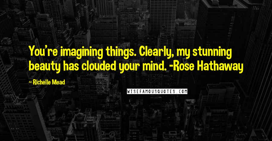 Richelle Mead Quotes: You're imagining things. Clearly, my stunning beauty has clouded your mind. -Rose Hathaway