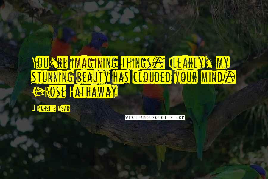 Richelle Mead Quotes: You're imagining things. Clearly, my stunning beauty has clouded your mind. -Rose Hathaway