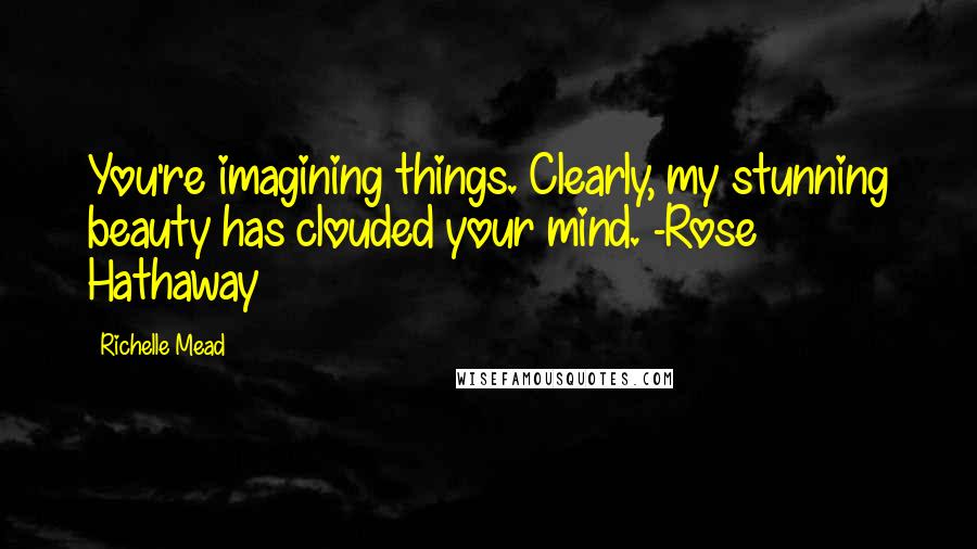 Richelle Mead Quotes: You're imagining things. Clearly, my stunning beauty has clouded your mind. -Rose Hathaway