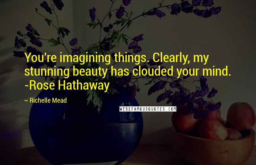 Richelle Mead Quotes: You're imagining things. Clearly, my stunning beauty has clouded your mind. -Rose Hathaway