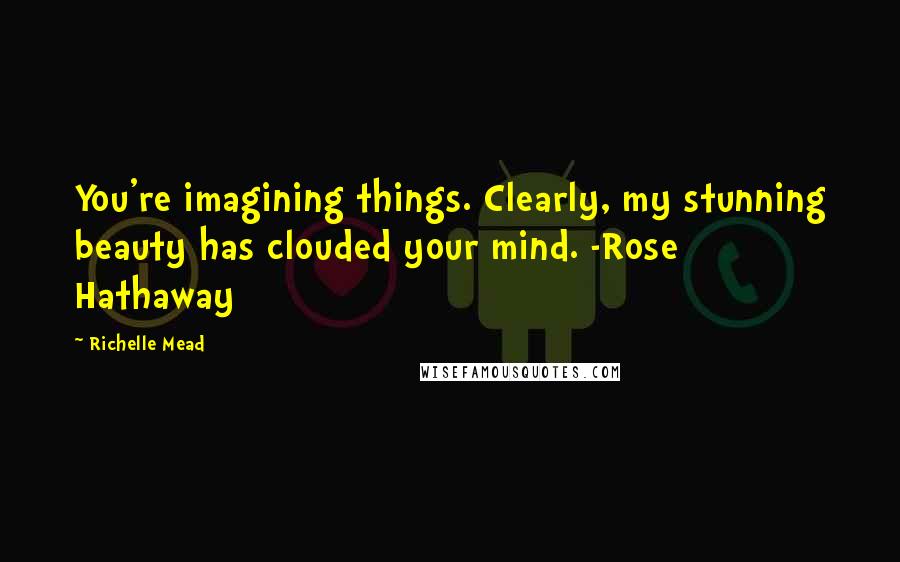 Richelle Mead Quotes: You're imagining things. Clearly, my stunning beauty has clouded your mind. -Rose Hathaway