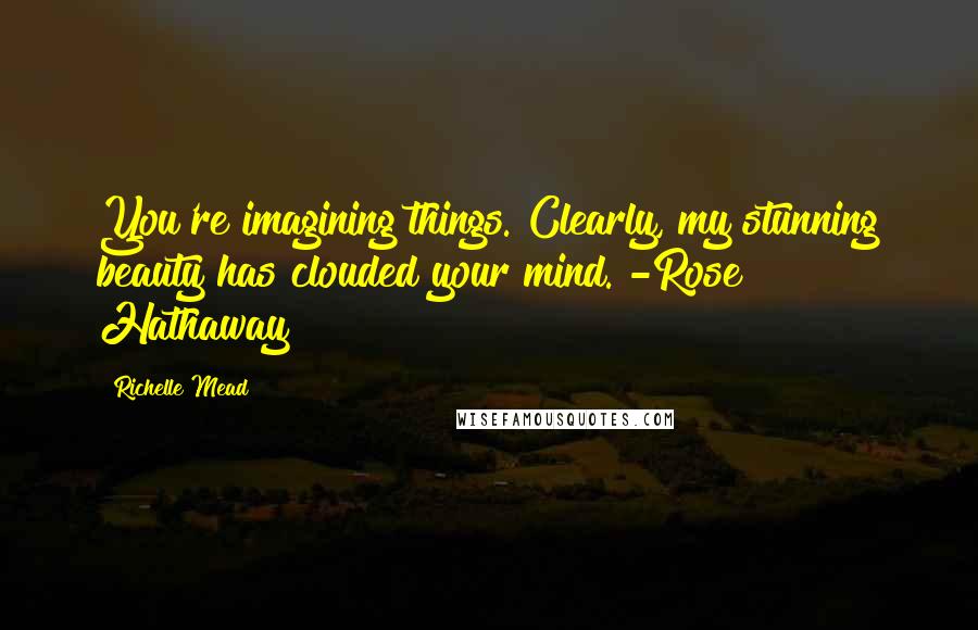 Richelle Mead Quotes: You're imagining things. Clearly, my stunning beauty has clouded your mind. -Rose Hathaway