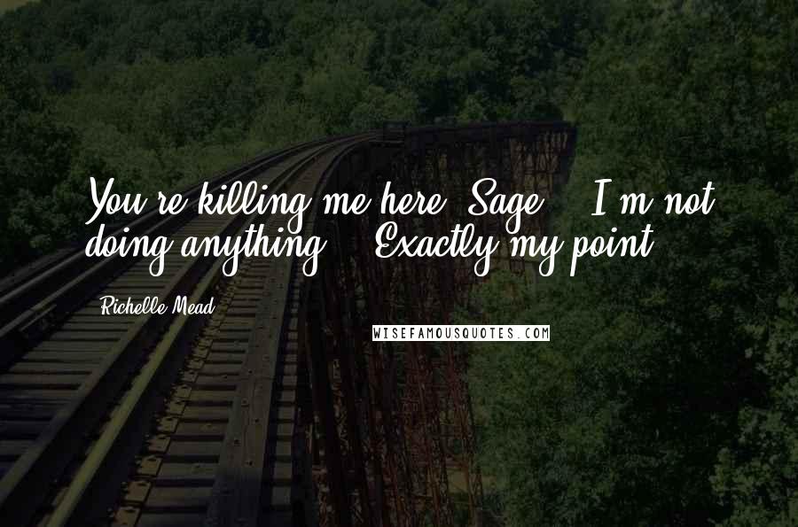 Richelle Mead Quotes: You're killing me here, Sage!" "I'm not doing anything." "Exactly my point.