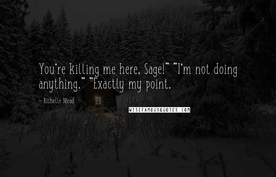 Richelle Mead Quotes: You're killing me here, Sage!" "I'm not doing anything." "Exactly my point.