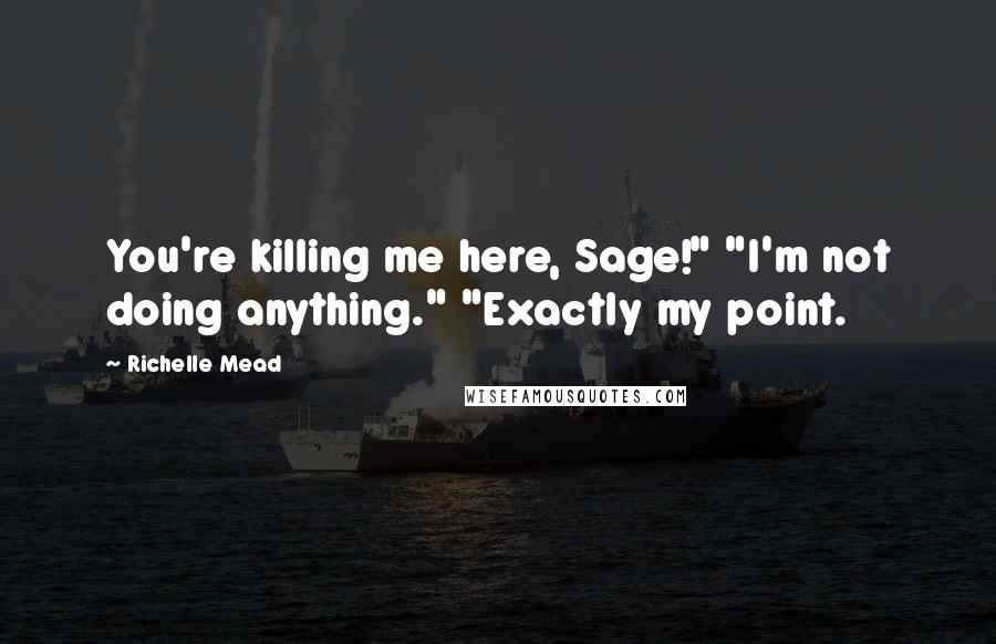 Richelle Mead Quotes: You're killing me here, Sage!" "I'm not doing anything." "Exactly my point.