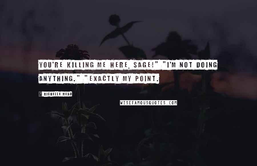 Richelle Mead Quotes: You're killing me here, Sage!" "I'm not doing anything." "Exactly my point.
