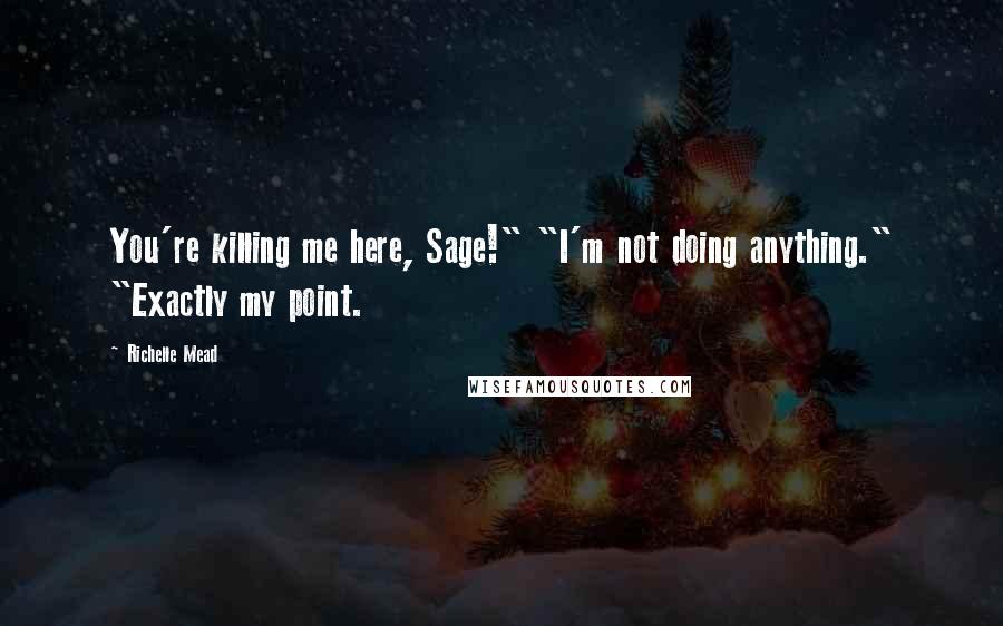 Richelle Mead Quotes: You're killing me here, Sage!" "I'm not doing anything." "Exactly my point.