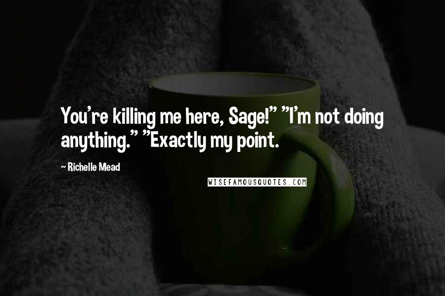 Richelle Mead Quotes: You're killing me here, Sage!" "I'm not doing anything." "Exactly my point.