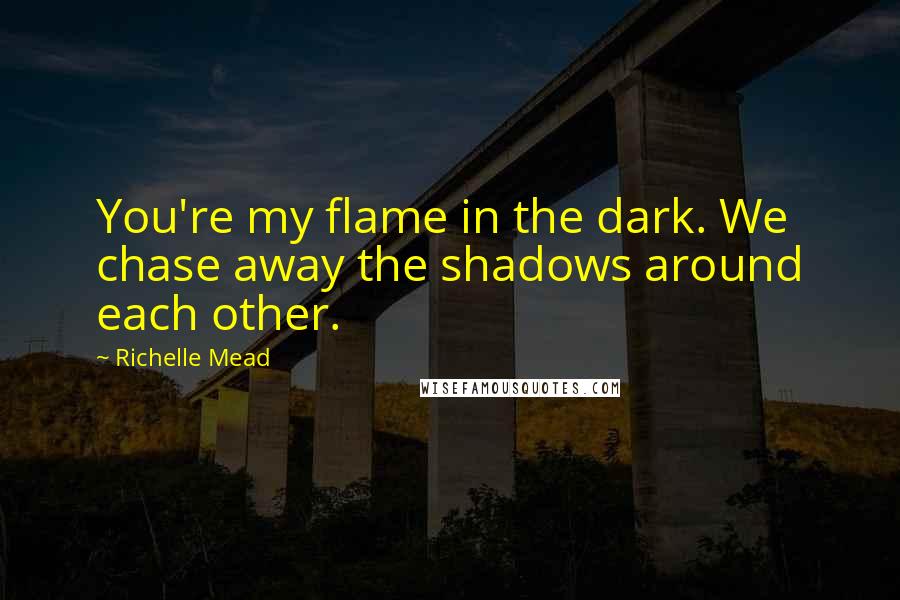Richelle Mead Quotes: You're my flame in the dark. We chase away the shadows around each other.