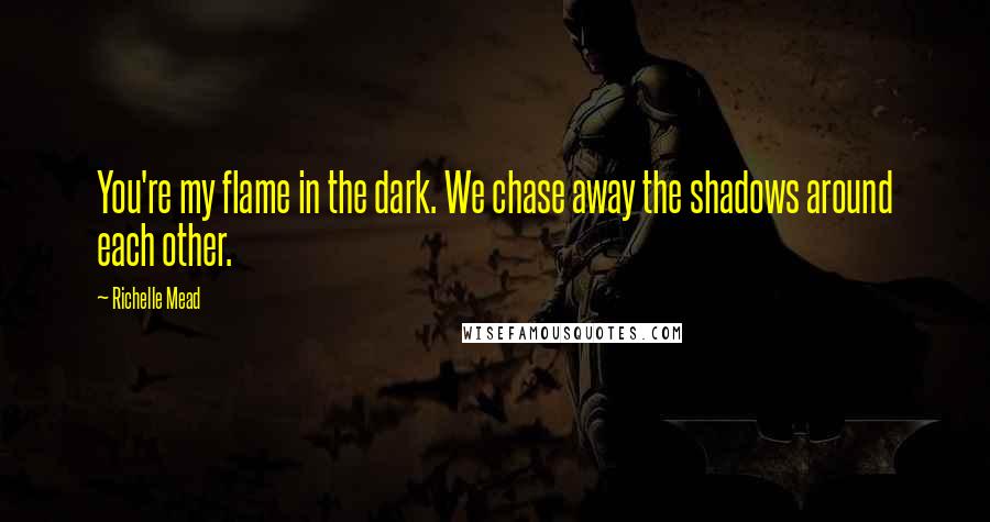 Richelle Mead Quotes: You're my flame in the dark. We chase away the shadows around each other.