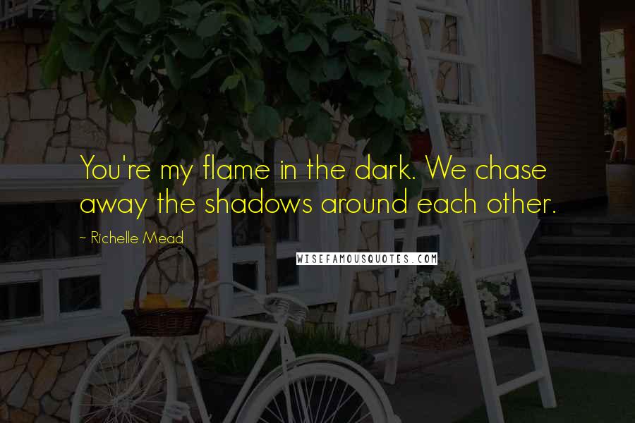 Richelle Mead Quotes: You're my flame in the dark. We chase away the shadows around each other.