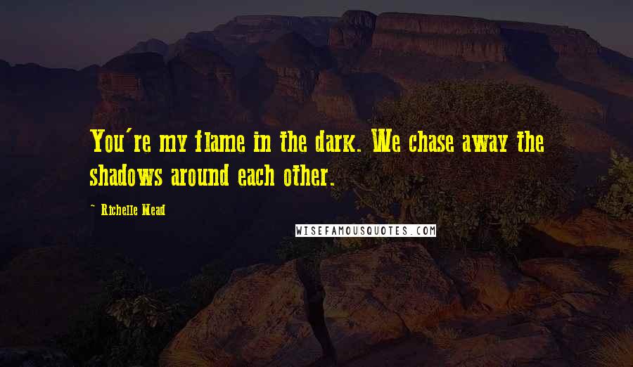 Richelle Mead Quotes: You're my flame in the dark. We chase away the shadows around each other.