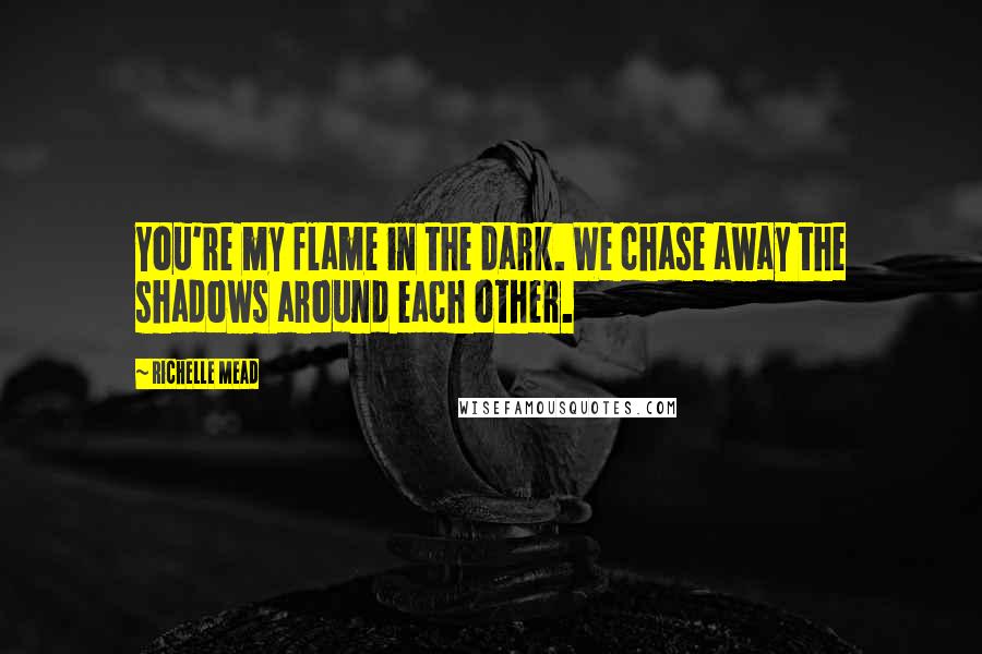 Richelle Mead Quotes: You're my flame in the dark. We chase away the shadows around each other.