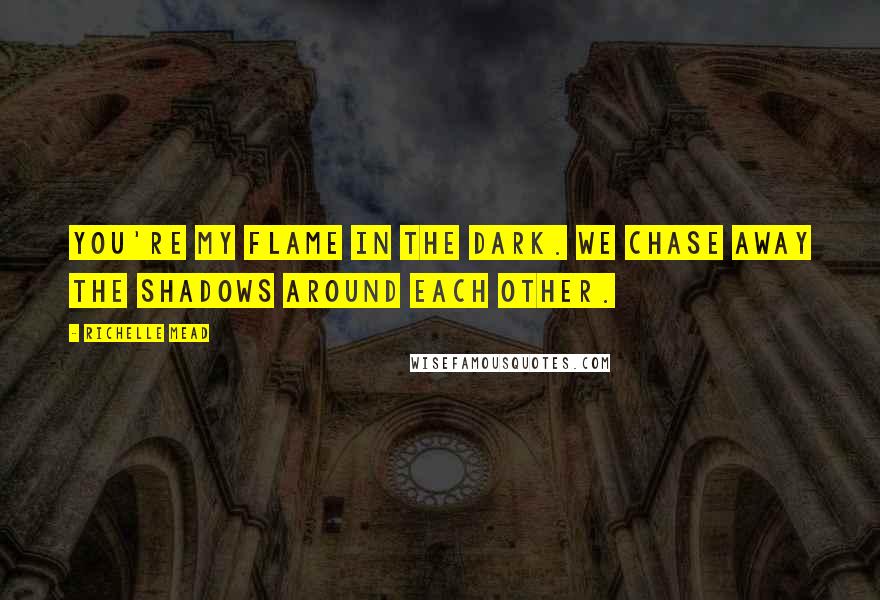 Richelle Mead Quotes: You're my flame in the dark. We chase away the shadows around each other.